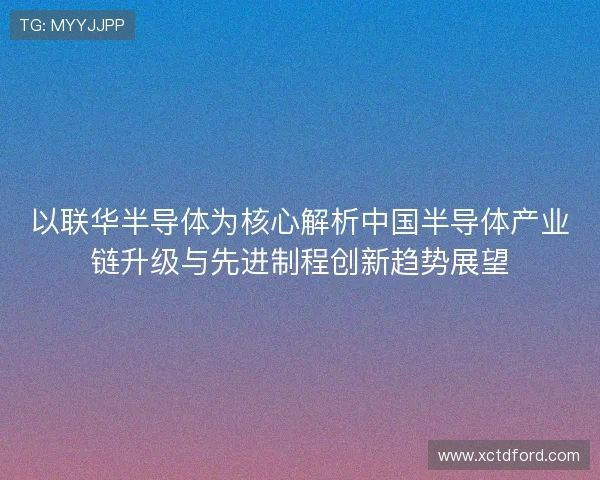 以联华半导体为核心解析中国半导体产业链升级与先进制程创新趋势展望 以联华半导体为核心解析中国半导体产业链升级与先进制程创新趋势展望