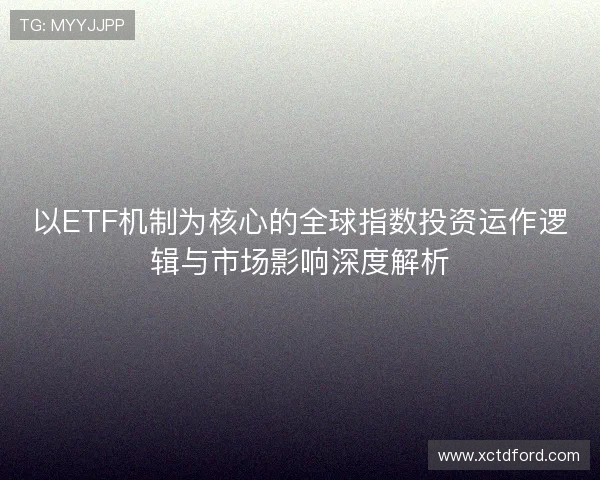 以ETF机制为核心的全球指数投资运作逻辑与市场影响深度解析 以ETF机制为核心的全球指数投资运作逻辑与市场影响深度解析