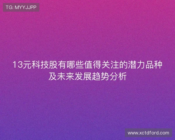 13元科技股有哪些值得关注的潜力品种及未来发展趋势分析 13元科技股有哪些值得关注的潜力品种及未来发展趋势分析
