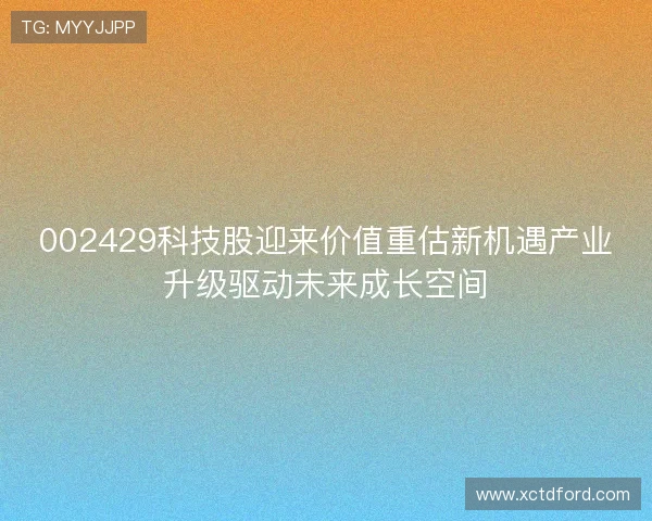 002429科技股迎来价值重估新机遇产业升级驱动未来成长空间 002429科技股迎来价值重估新机遇产业升级驱动未来成长空间